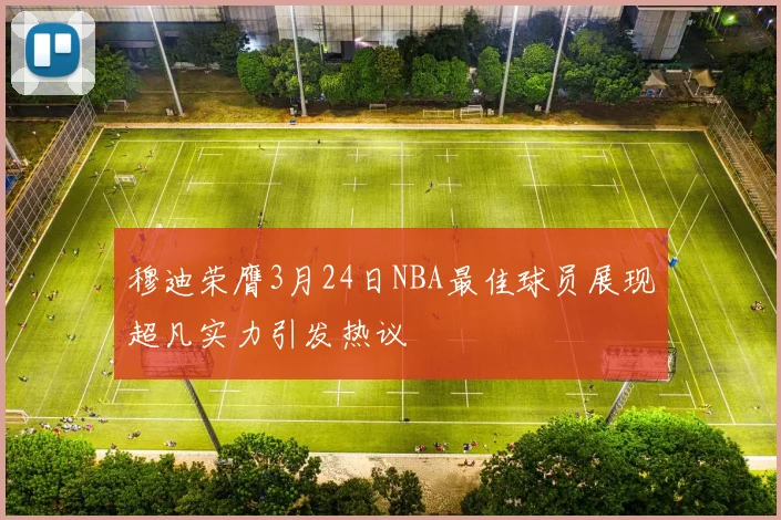 穆迪荣膺3月24日NBA最佳球员展现超凡实力引发热议