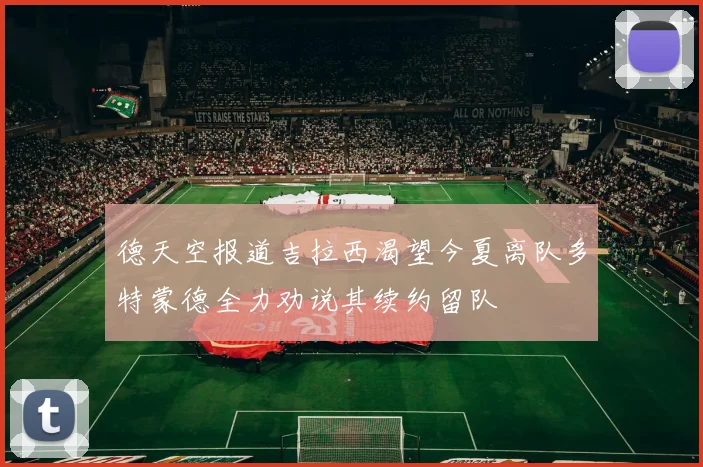 德天空报道吉拉西渴望今夏离队多特蒙德全力劝说其续约留队