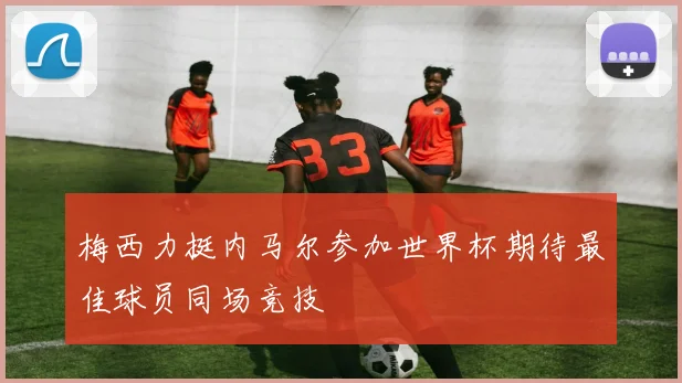 梅西力挺内马尔参加世界杯期待最佳球员同场竞技