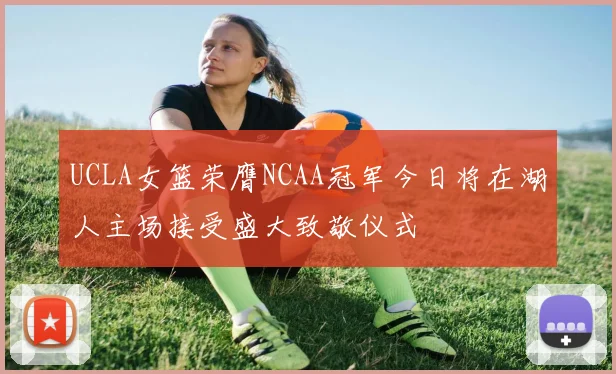 UCLA女篮荣膺NCAA冠军今日将在湖人主场接受盛大致敬仪式