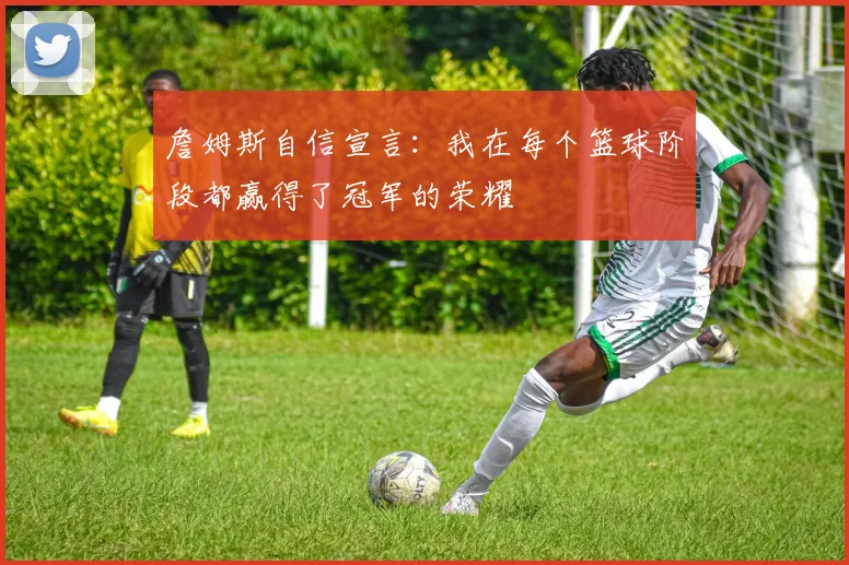 詹姆斯自信宣言：我在每个篮球阶段都赢得了冠军的荣耀
