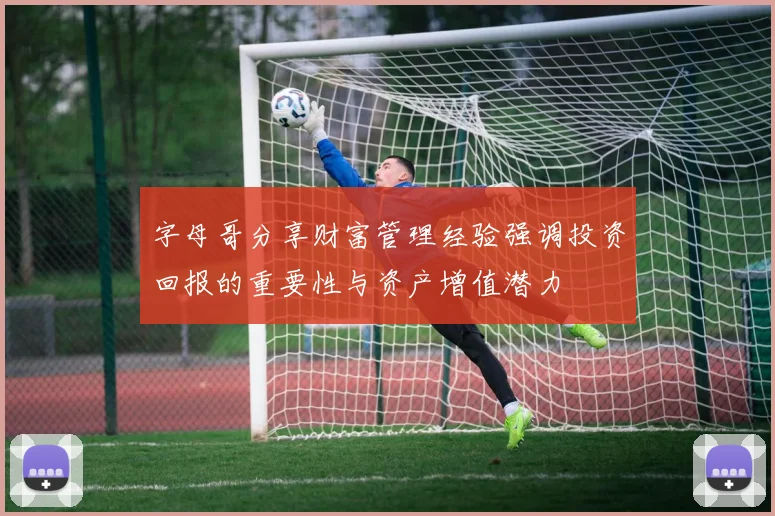字母哥分享财富管理经验强调投资回报的重要性与资产增值潜力