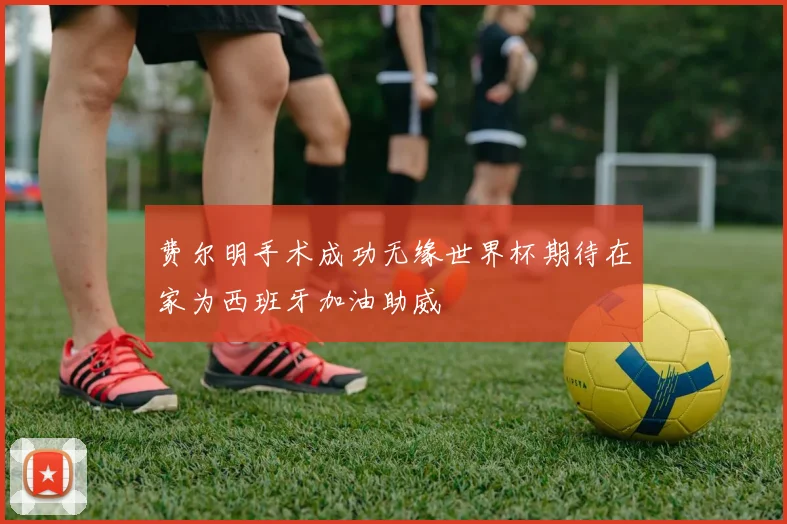 费尔明手术成功无缘世界杯期待在家为西班牙加油助威