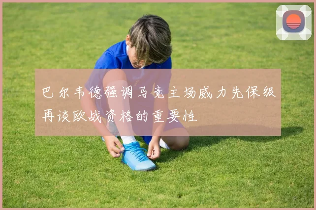 巴尔韦德强调马竞主场威力先保级再谈欧战资格的重要性