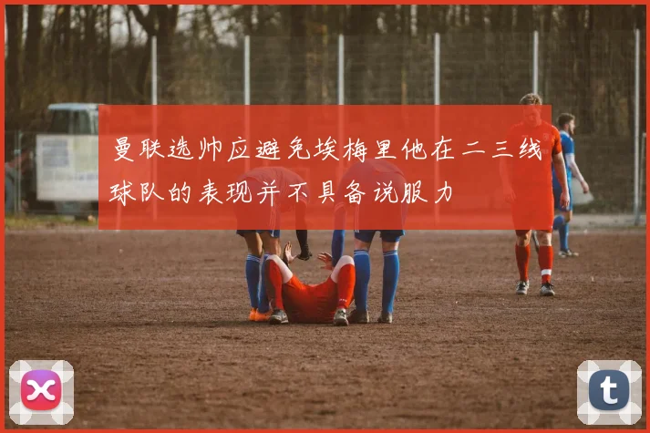 曼联选帅应避免埃梅里他在二三线球队的表现并不具备说服力