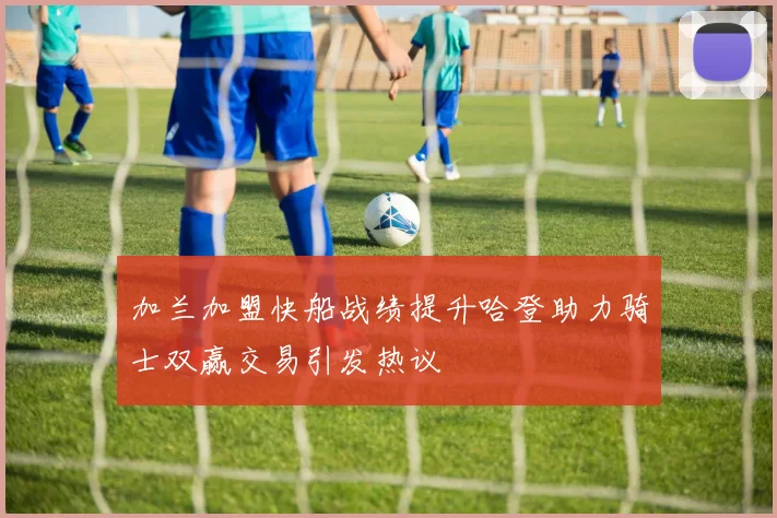 加兰加盟快船战绩提升哈登助力骑士双赢交易引发热议