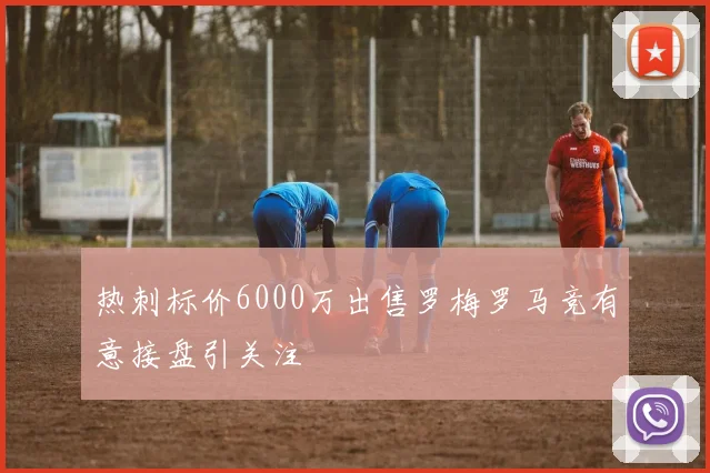 热刺标价6000万出售罗梅罗马竞有意接盘引关注