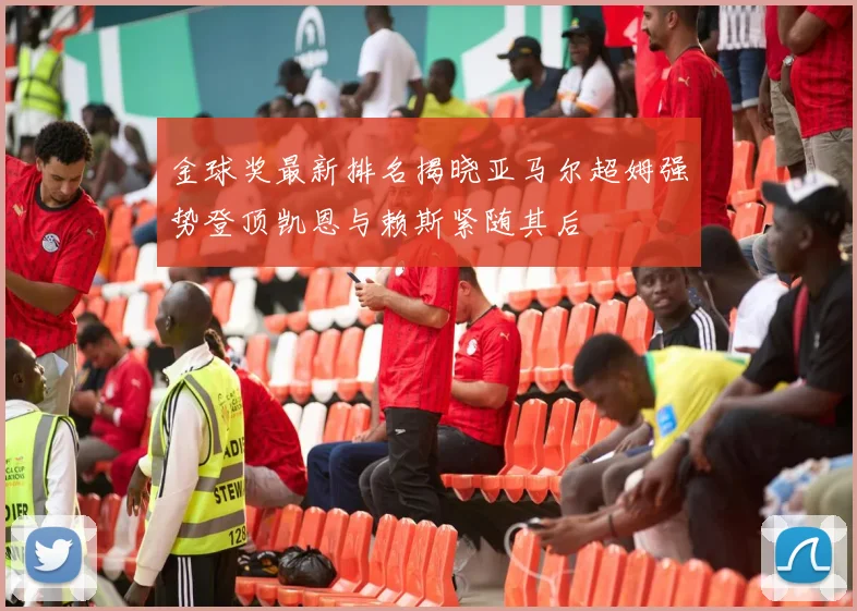 金球奖最新排名揭晓亚马尔超姆强势登顶凯恩与赖斯紧随其后