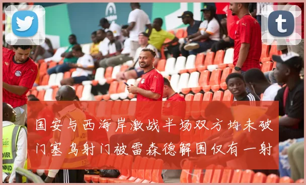 国安与西海岸激战半场双方均未破门塞鸟射门被雷森德解围仅有一射正