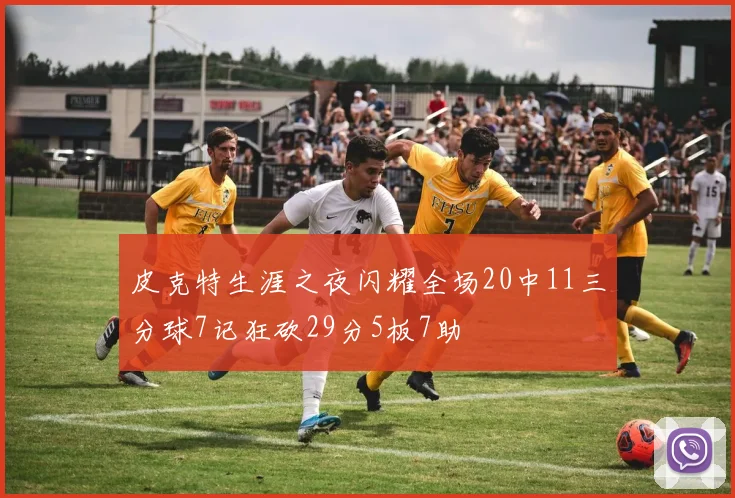 皮克特生涯之夜闪耀全场20中11三分球7记狂砍29分5板7助
