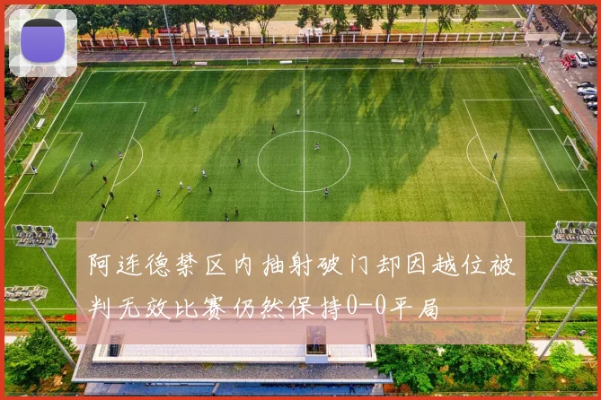 阿连德禁区内抽射破门却因越位被判无效比赛仍然保持0-0平局