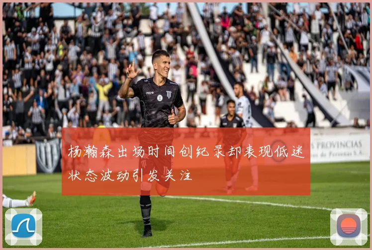 杨瀚森出场时间创纪录却表现低迷状态波动引发关注