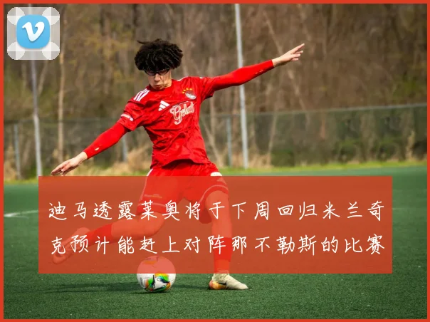 迪马透露莱奥将于下周回归米兰奇克预计能赶上对阵那不勒斯的比赛