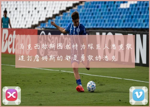 马克西称斯图尔特为绿巨人浩克敢追打詹姆斯的都是勇敢的浩克