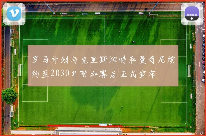 罗马计划与克里斯坦特和曼奇尼续约至2030年附加赛后正式宣布