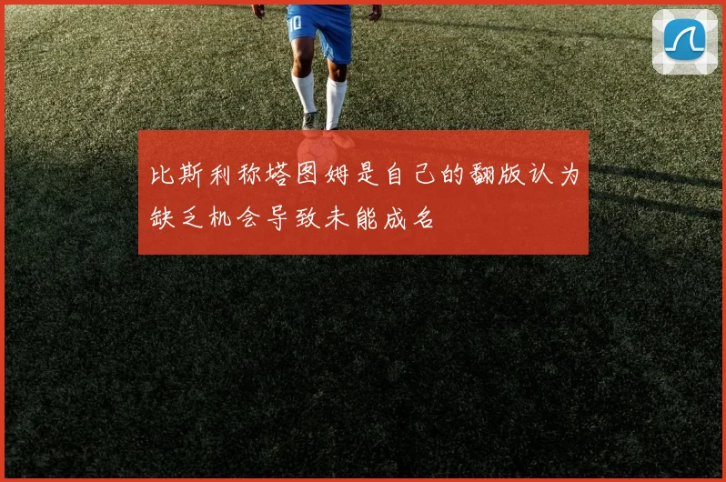 比斯利称塔图姆是自己的翻版认为缺乏机会导致未能成名