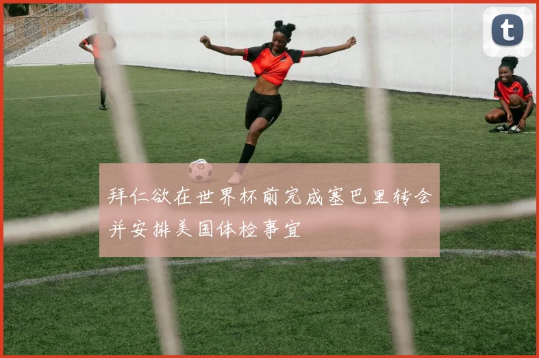 拜仁欲在世界杯前完成塞巴里转会并安排美国体检事宜