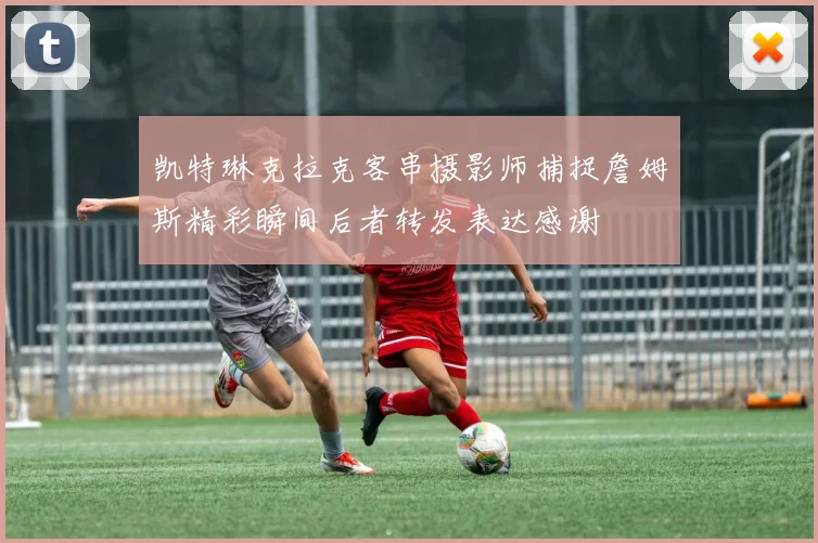 凯特琳克拉克客串摄影师捕捉詹姆斯精彩瞬间后者转发表达感谢