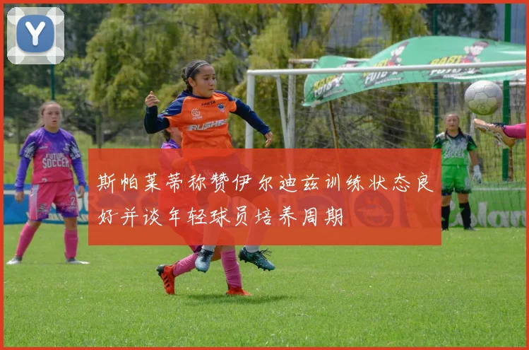 斯帕莱蒂称赞伊尔迪兹训练状态良好并谈年轻球员培养周期