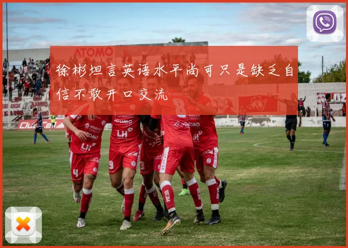 徐彬坦言英语水平尚可只是缺乏自信不敢开口交流