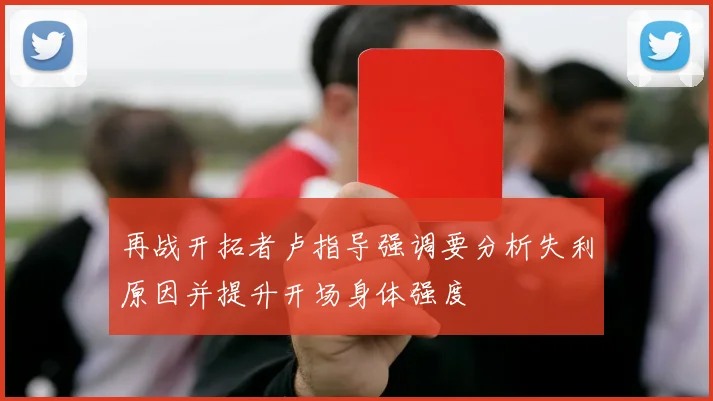 再战开拓者卢指导强调要分析失利原因并提升开场身体强度