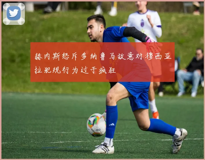 赫内斯怒斥多纳鲁马故意对穆西亚拉犯规行为过于疯狂