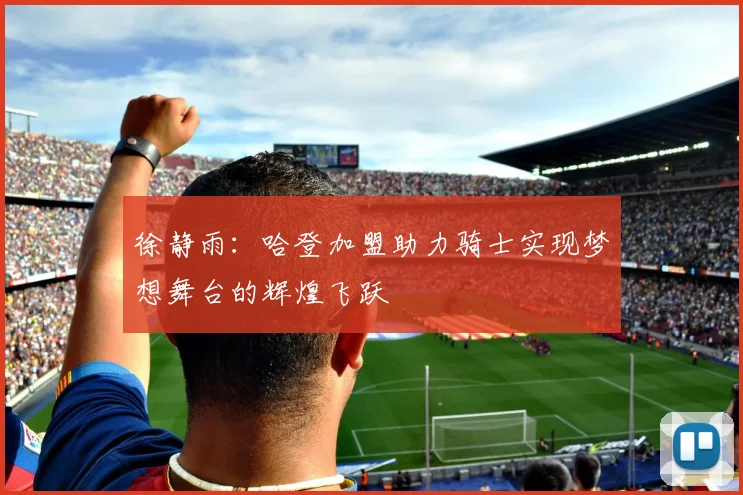 徐静雨：哈登加盟助力骑士实现梦想舞台的辉煌飞跃