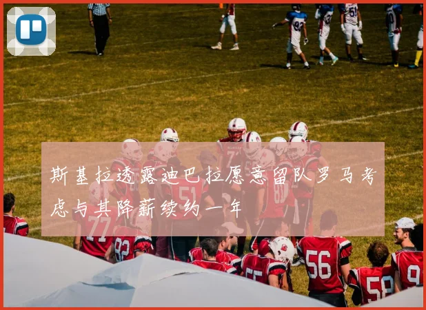 斯基拉透露迪巴拉愿意留队罗马考虑与其降薪续约一年