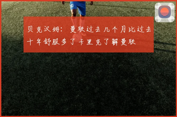 贝克汉姆：曼联过去几个月比过去十年舒服多了卡里克了解曼联