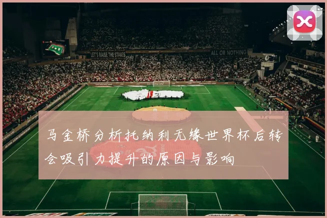 马金桥分析托纳利无缘世界杯后转会吸引力提升的原因与影响