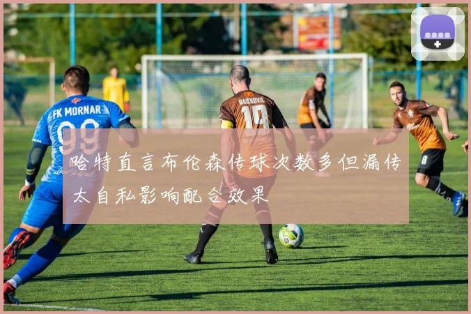 哈特直言布伦森传球次数多但漏传太自私影响配合效果