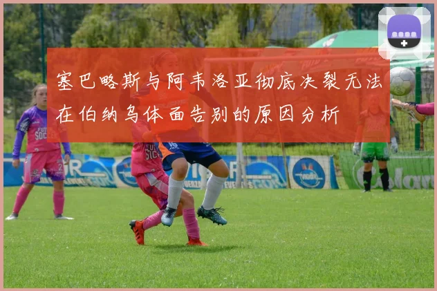 塞巴略斯与阿韦洛亚彻底决裂无法在伯纳乌体面告别的原因分析