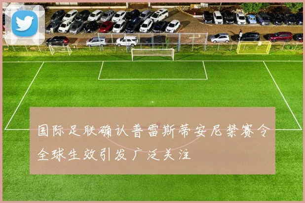 国际足联确认普雷斯蒂安尼禁赛令全球生效引发广泛关注