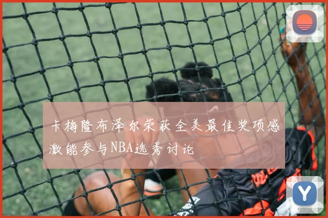 卡梅隆布泽尔荣获全美最佳奖项感激能参与NBA选秀讨论