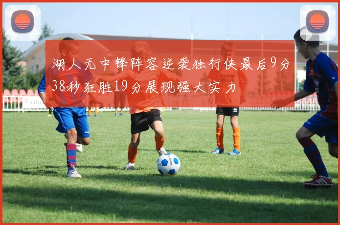 湖人无中锋阵容逆袭独行侠最后9分38秒狂胜19分展现强大实力