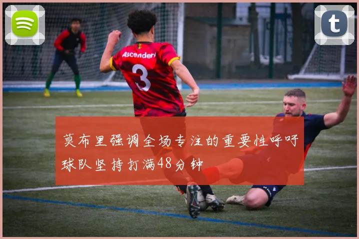 莫布里强调全场专注的重要性呼吁球队坚持打满48分钟