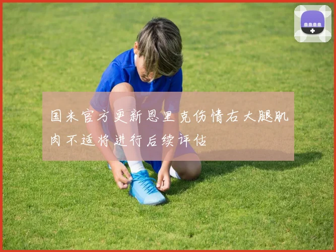 国米官方更新恩里克伤情右大腿肌肉不适将进行后续评估