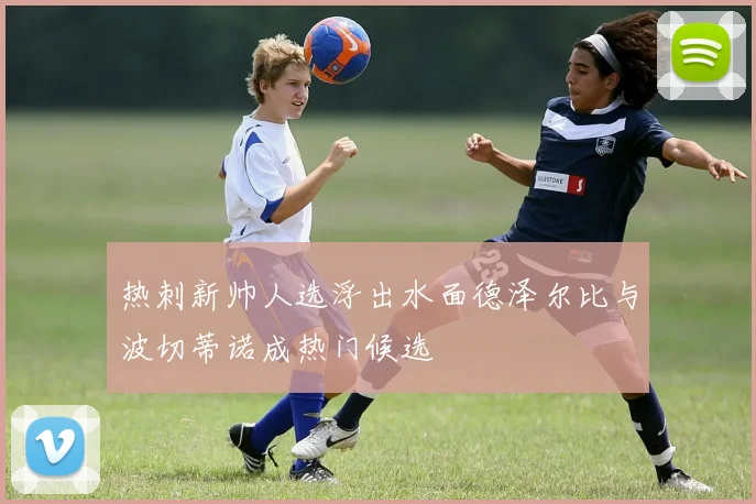 热刺新帅人选浮出水面德泽尔比与波切蒂诺成热门候选