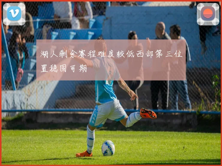 湖人剩余赛程难度较低西部第三位置稳固可期