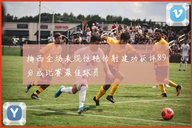 梅西全场表现惊艳传射建功获评89分成比赛最佳球员