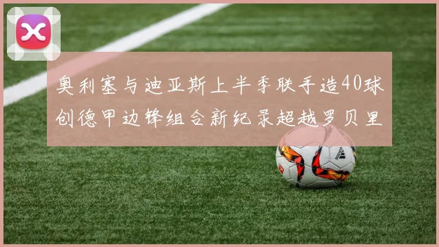 奥利塞与迪亚斯上半季联手造40球创德甲边锋组合新纪录超越罗贝里