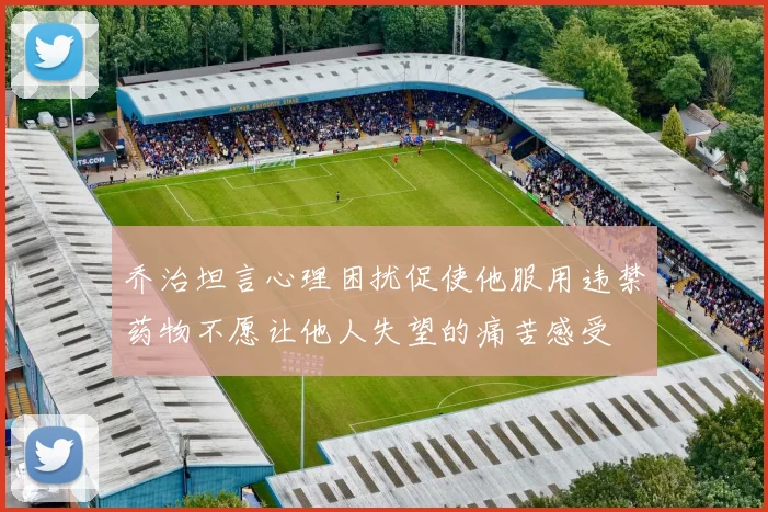 乔治坦言心理困扰促使他服用违禁药物不愿让他人失望的痛苦感受