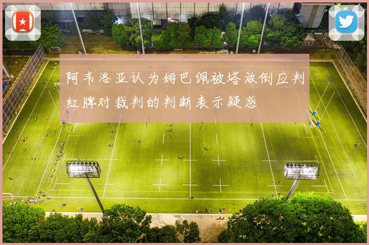 阿韦洛亚认为姆巴佩被塔放倒应判红牌对裁判的判断表示疑惑