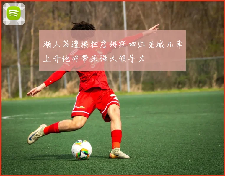 湖人若遭横扫詹姆斯回归克城几率上升他将带来强大领导力
